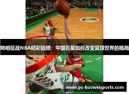 姚明征战NBA精彩回顾：中国巨星如何改变篮球世界的格局