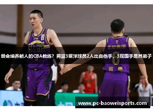 最会培养新人的CBA教练？男篮3留洋球员2人出自他手，3现国手是其弟子