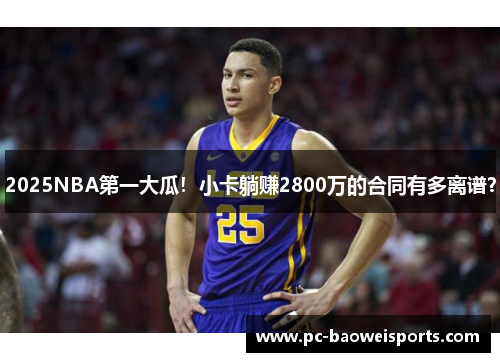 2025NBA第一大瓜！小卡躺赚2800万的合同有多离谱？